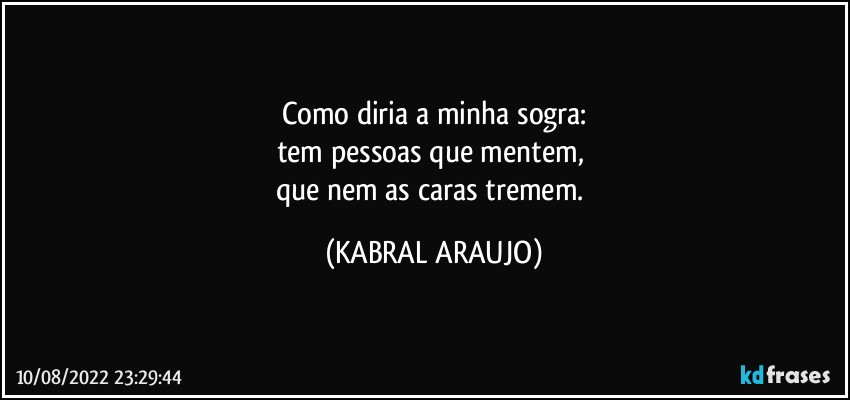 Como diria a minha sogra:
tem pessoas que mentem, 
que nem as caras tremem. (KABRAL ARAUJO)