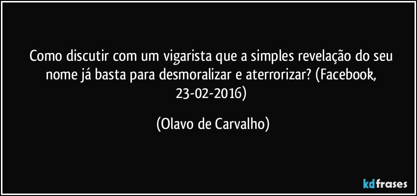 Como discutir com um vigarista que a simples revelação do seu nome já basta para desmoralizar e aterrorizar? (Facebook, 23-02-2016) (Olavo de Carvalho)