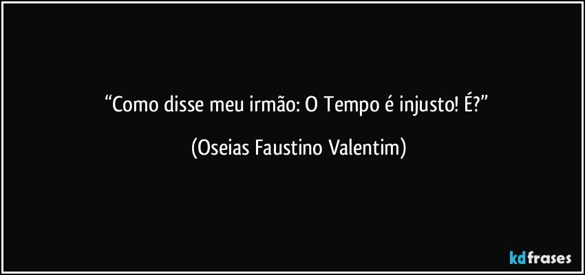 “Como disse meu irmão: O Tempo é injusto! É?” (Oseias Faustino Valentim)