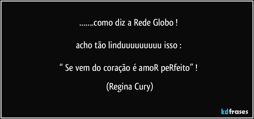 …….como diz a Rede Globo ! 

acho tão linduuuuuuuuu isso : 

“ Se vem do coração é amoR peRfeito”  ! (Regina Cury)
