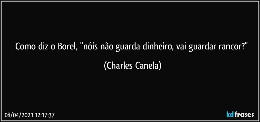 Como diz o Borel, "nóis não guarda dinheiro, vai guardar rancor?" (Charles Canela)