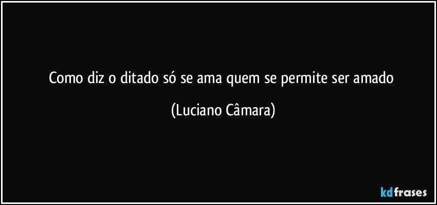 Como diz o ditado só se ama quem se permite ser amado (Luciano Câmara)