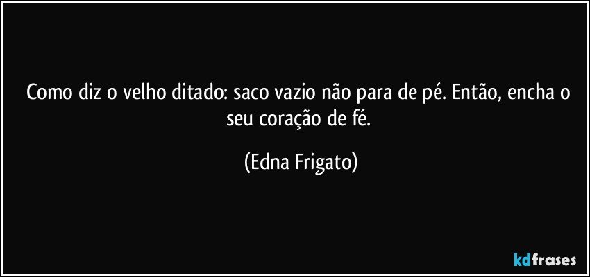 Como diz o velho ditado: saco vazio não para de pé. Então, encha o seu coração de fé. (Edna Frigato)