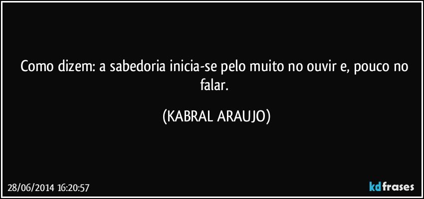 Como dizem: a sabedoria inicia-se pelo muito no ouvir e, pouco no falar. (KABRAL ARAUJO)