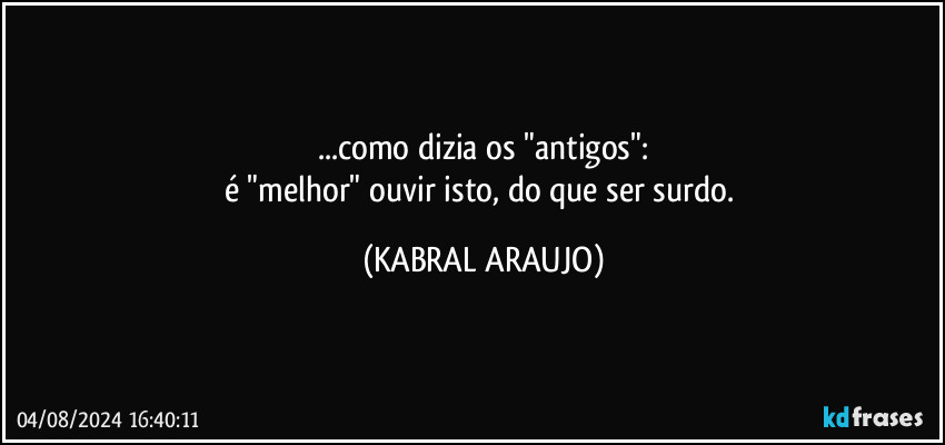 ...como dizia os "antigos":
é "melhor" ouvir isto, do que ser surdo. (KABRAL ARAUJO)