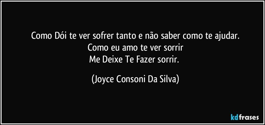 Como Dói te ver sofrer tanto e não saber como te ajudar.
Como eu amo te ver sorrir
Me Deixe Te Fazer sorrir. (Joyce Consoni Da Silva)
