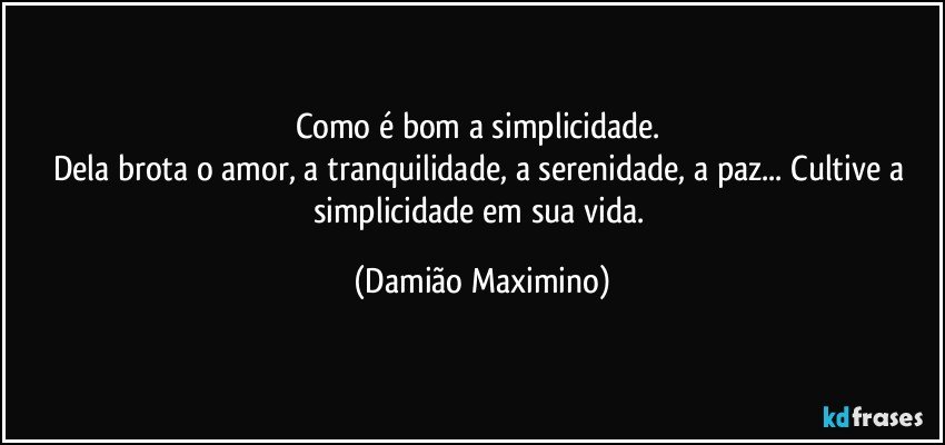 Como é bom a simplicidade. 
Dela brota o amor, a tranquilidade, a serenidade, a paz... Cultive a simplicidade em sua vida. (Damião Maximino)