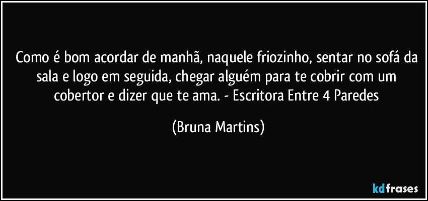 Como é bom acordar de manhã, naquele friozinho, sentar no sofá da sala e logo em seguida, chegar alguém para te cobrir com um cobertor e dizer que te ama. - Escritora Entre 4 Paredes (Bruna Martins)