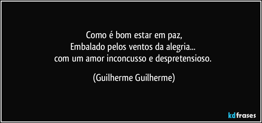 Como é bom estar em paz,
Embalado pelos ventos da alegria...
com um amor inconcusso e despretensioso. (Guilherme Guilherme)