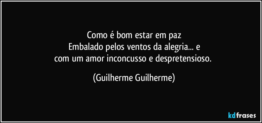 Como é bom estar em paz
Embalado pelos ventos da alegria... e
com um amor inconcusso e despretensioso. (Guilherme Guilherme)