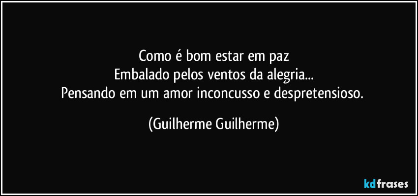 Como é bom estar em paz
Embalado pelos ventos da alegria...
Pensando em um amor inconcusso e despretensioso. (Guilherme Guilherme)