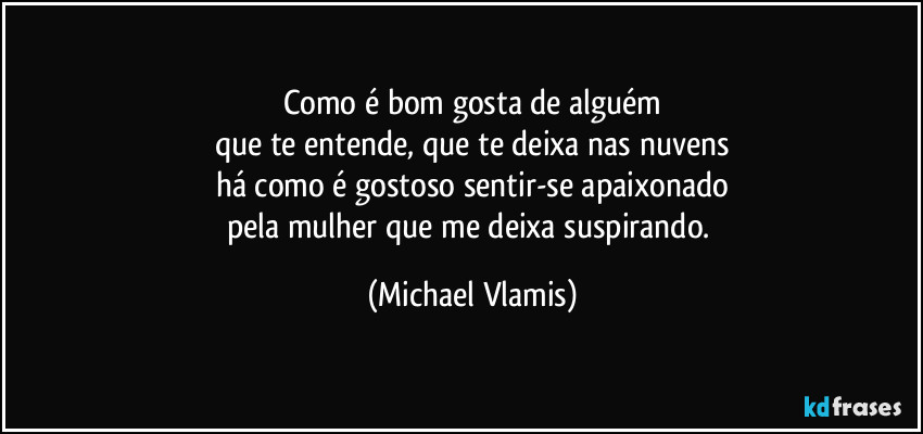 Como é bom gosta de alguém
que te entende, que te deixa nas nuvens
há como é gostoso sentir-se apaixonado
pela mulher que me deixa suspirando. (Michael Vlamis)