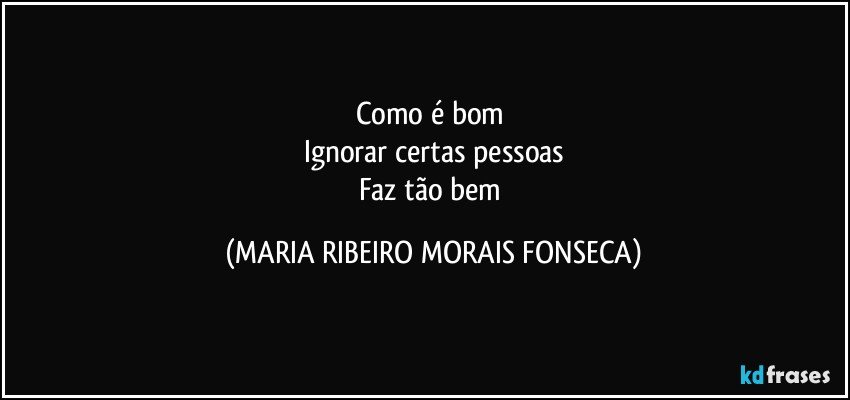 Como é bom 
Ignorar certas pessoas
Faz tão bem (MARIA RIBEIRO MORAIS FONSECA)