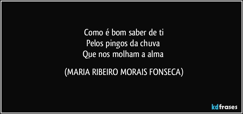 Como é bom saber de ti
Pelos pingos da chuva 
Que nos molham a alma (MARIA RIBEIRO MORAIS FONSECA)