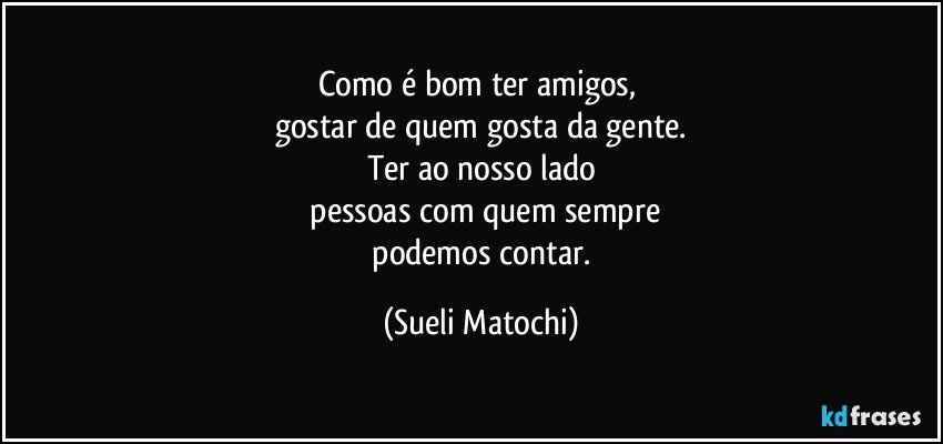 Como é bom ter amigos, 
gostar de quem gosta da gente.
Ter ao nosso lado
 pessoas com quem sempre
 podemos contar. (Sueli Matochi)