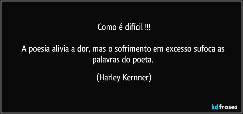 Como é difícil !!!

A poesia alivia a dor, mas o sofrimento em excesso sufoca as palavras do poeta. (Harley Kernner)