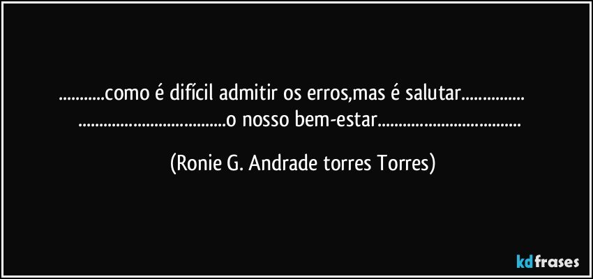 ...como é difícil admitir os erros,mas é salutar...             ...o nosso bem-estar... (Ronie G. Andrade torres Torres)