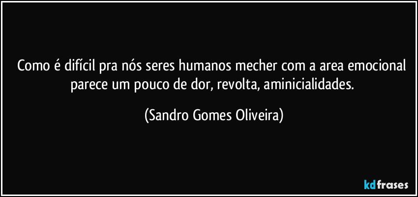 Como é difícil pra nós seres humanos mecher com a area emocional parece um pouco de dor, revolta, aminicialidades. (Sandro Gomes Oliveira)