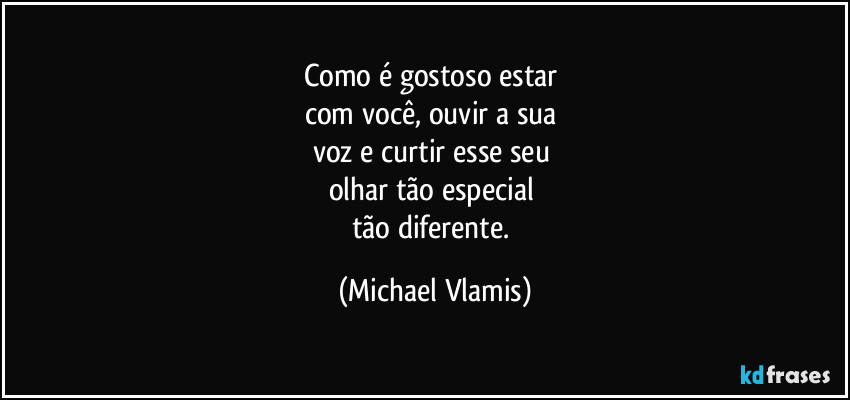 Como é gostoso estar 
com você, ouvir a sua 
voz e curtir esse seu 
olhar tão especial 
tão diferente. (Michael Vlamis)