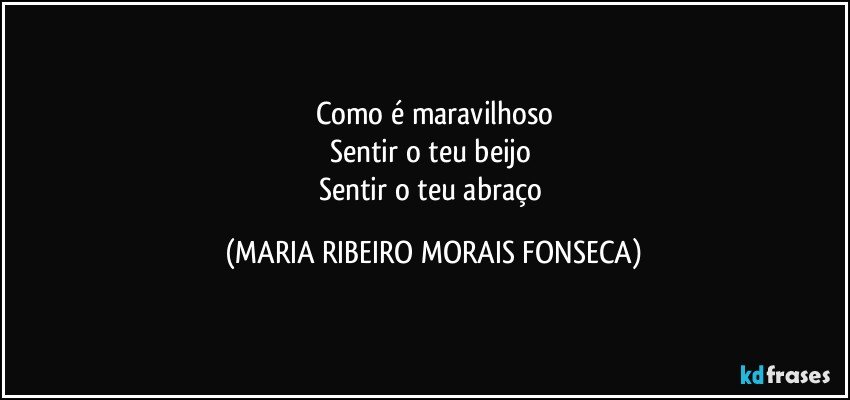 Como é maravilhoso
Sentir o teu beijo 
Sentir o teu abraço (MARIA RIBEIRO MORAIS FONSECA)