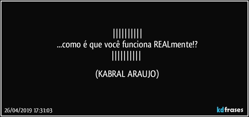 
...como é que você funciona REALmente!?
 (KABRAL ARAUJO)