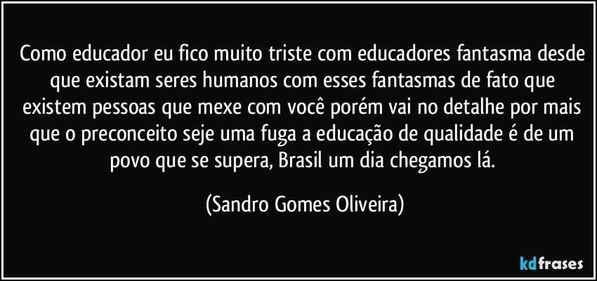 Como educador eu fico muito triste com educadores fantasma desde que existam seres humanos com esses fantasmas de fato que existem pessoas que mexe com você porém vai no detalhe por mais que o preconceito seje uma fuga a educação de qualidade é de um povo que se supera, Brasil um dia chegamos lá. (Sandro Gomes Oliveira)