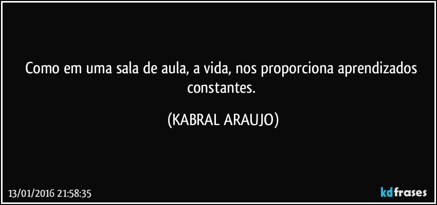 Como em uma sala de aula, a vida, nos proporciona aprendizados constantes. (KABRAL ARAUJO)