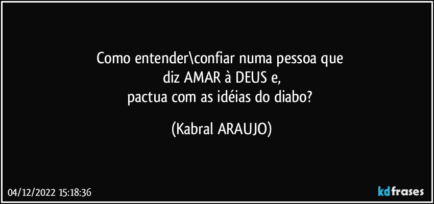 Como entender\confiar numa pessoa que 
diz AMAR à DEUS e,
pactua com as idéias do diabo? (KABRAL ARAUJO)