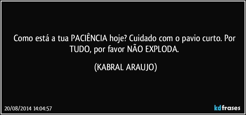 Como está a tua PACIÊNCIA hoje? Cuidado com o pavio curto. Por TUDO, por favor NÃO EXPLODA. (KABRAL ARAUJO)