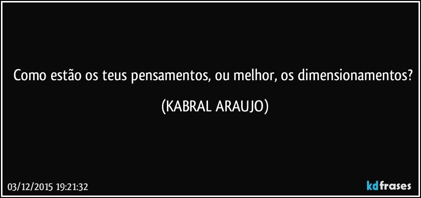 Como estão os teus pensamentos, ou melhor, os dimensionamentos? (KABRAL ARAUJO)