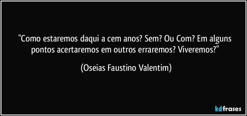 "Como estaremos daqui a cem anos? Sem? Ou Com? Em alguns pontos acertaremos em outros erraremos? Viveremos?" (Oseias Faustino Valentim)