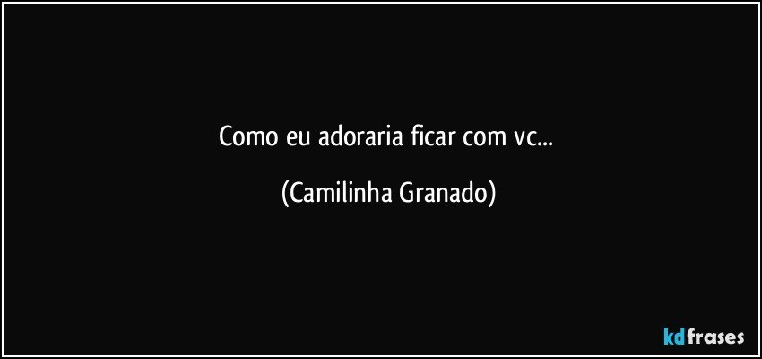Como eu adoraria ficar com vc... (Camilinha Granado)