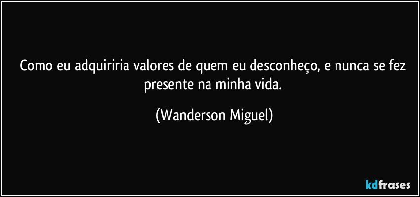 Como eu adquiriria valores de quem eu desconheço, e nunca se fez presente na minha vida. (Wanderson Miguel)