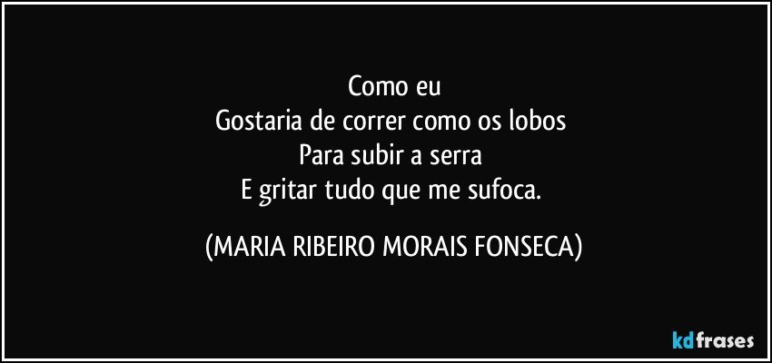 Como eu
Gostaria de correr como os lobos 
Para subir a serra 
E gritar tudo que me sufoca. (MARIA RIBEIRO MORAIS FONSECA)