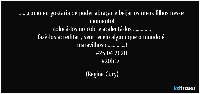 ...como eu gostaria de poder abraçar e beijar os meus filhos nesse momento!
colocá-los no colo e acalentá-los ...
fazê-los acreditar , sem receio algum que o mundo é maravilhoso...!
                                             #25/04/2020
                                             #20h17 (Regina Cury)