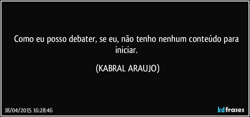 Como eu posso debater, se eu, não tenho nenhum conteúdo para iniciar. (KABRAL ARAUJO)
