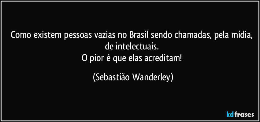 Como existem pessoas vazias no Brasil sendo chamadas, pela mídia, de intelectuais. 
O pior é que elas acreditam! (Sebastião Wanderley)
