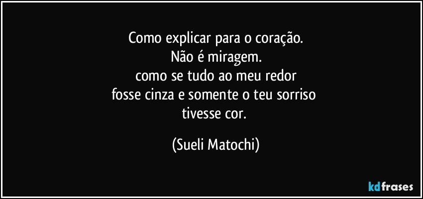 Como explicar para o coração.
Não é miragem.
como se tudo ao meu redor
fosse cinza e somente o teu sorriso 
tivesse cor. (Sueli Matochi)