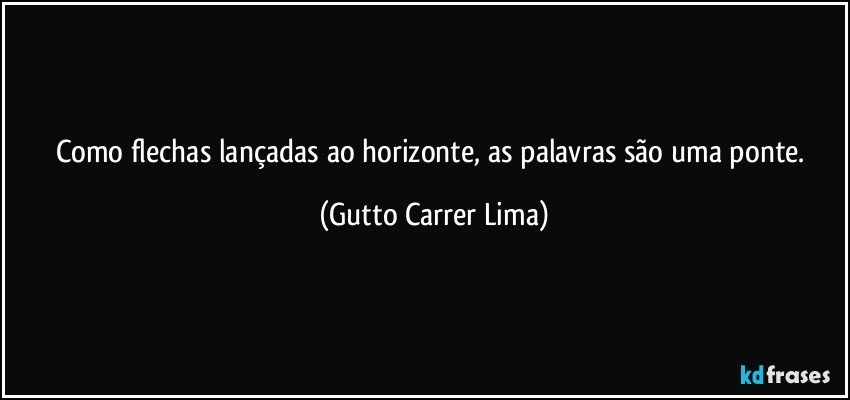 Como flechas lançadas ao horizonte, as palavras são uma ponte. (Gutto Carrer Lima)