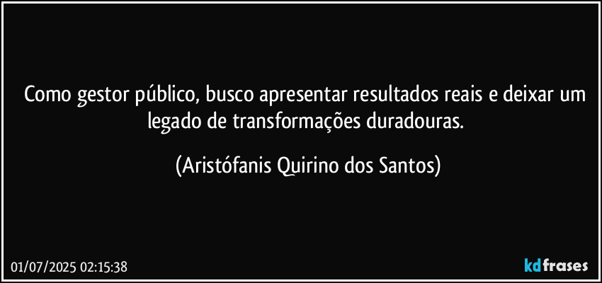 Como gestor público, busco apresentar resultados reais e deixar um legado de transformações duradouras. (Aristófanis Quirino dos Santos)