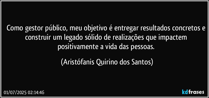 Como gestor público, meu objetivo é entregar resultados concretos e construir um legado sólido de realizações que impactem positivamente a vida das pessoas. (Aristófanis Quirino dos Santos)