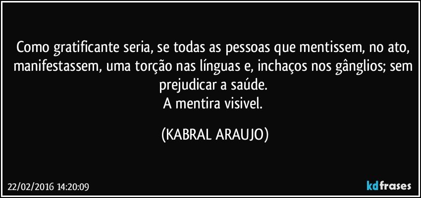 Como gratificante seria, se todas as pessoas que mentissem, no ato, manifestassem, uma torção nas línguas e, inchaços nos gânglios; sem prejudicar a saúde. 
A mentira visivel. (KABRAL ARAUJO)