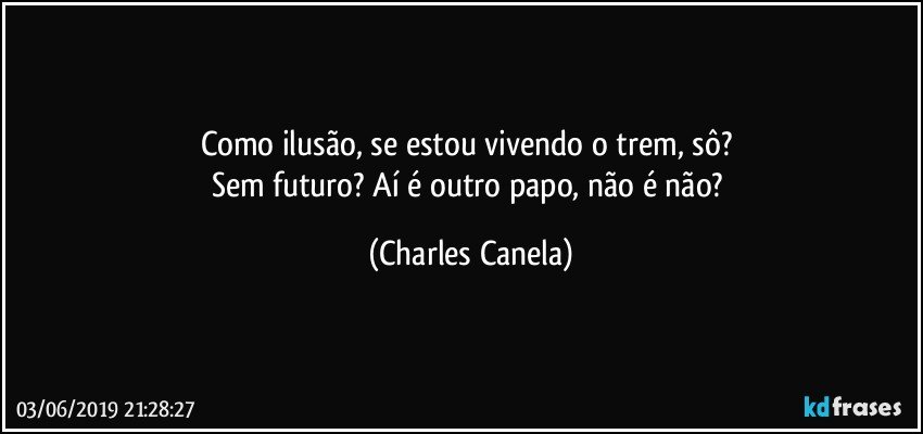 Como ilusão, se estou vivendo o trem, sô? 
Sem futuro? Aí é outro papo, não é não? (Charles Canela)