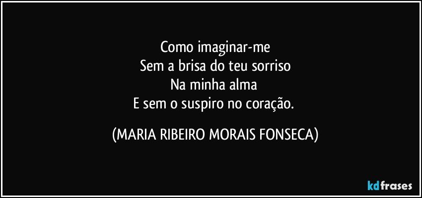 Como imaginar-me
Sem a brisa do teu sorriso
Na minha alma 
E sem o suspiro no coração. (MARIA RIBEIRO MORAIS FONSECA)