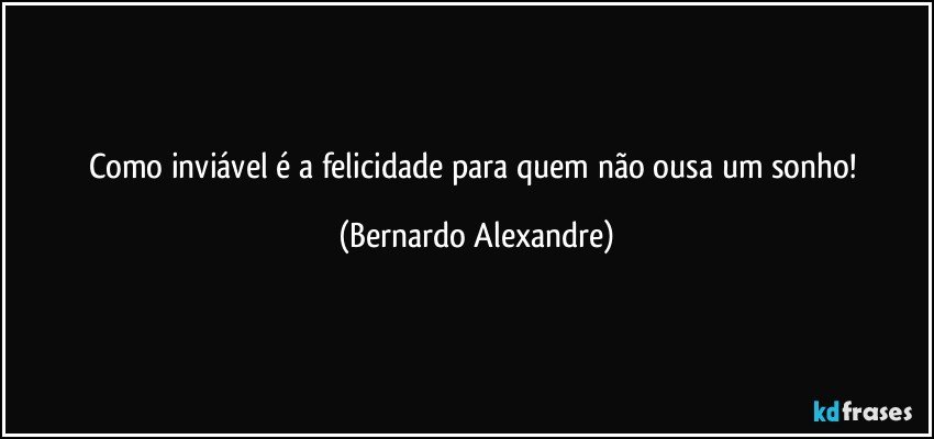 Como inviável é a felicidade para quem não ousa um sonho! (Bernardo Alexandre)