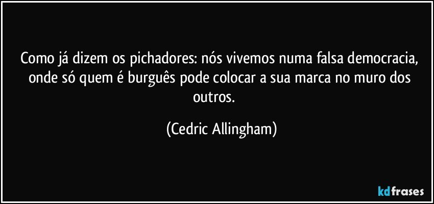 Como já dizem os pichadores: nós vivemos numa falsa democracia, onde só quem é burguês pode colocar a sua marca no muro dos outros. ☺️ (Cedric Allingham)