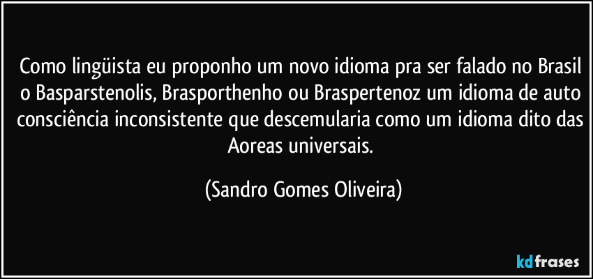 Como lingüista eu proponho um novo idioma pra ser falado no Brasil o Basparstenolis, Brasporthenho ou Braspertenoz um idioma de auto consciência inconsistente que descemularia como um idioma dito das Aoreas universais. (Sandro Gomes Oliveira)