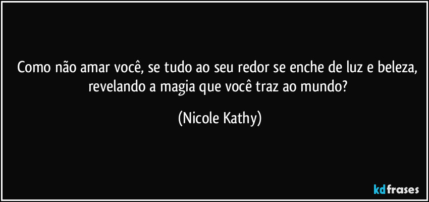 Como não amar você, se tudo ao seu redor se enche de luz e beleza, revelando a magia que você traz ao mundo? (Nicole Kathy)