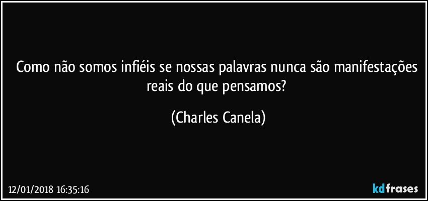 Como não somos infiéis se nossas palavras nunca são manifestações reais do que pensamos? (Charles Canela)