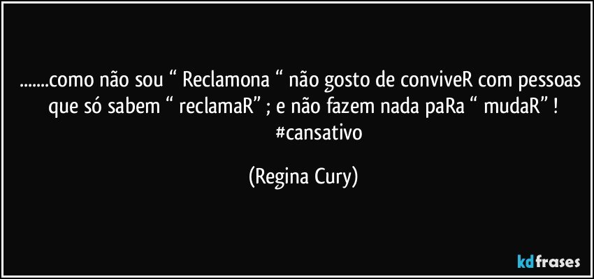 ...como não sou “ Reclamona “ não gosto de conviveR com pessoas que só sabem  “ reclamaR” ; e não fazem nada paRa “ mudaR” !
                          #cansativo (Regina Cury)